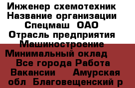 Инженер-схемотехник › Название организации ­ Спецмаш, ОАО › Отрасль предприятия ­ Машиностроение › Минимальный оклад ­ 1 - Все города Работа » Вакансии   . Амурская обл.,Благовещенский р-н